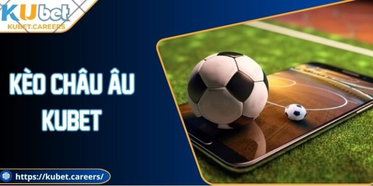 Kèo Châu Âu Kubet - Kinh Nghiệm Để Bạn Thắng Cược