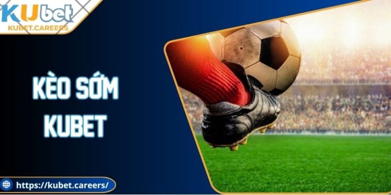 Kèo Sớm Kubet - Bật Mí Ưu Điểm Quan Trọng Khi Chơi